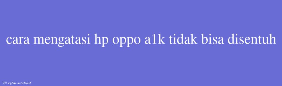 Cara Mengatasi Hp Oppo A1k Tidak Bisa Disentuh