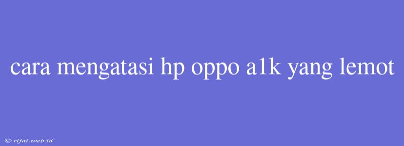 Cara Mengatasi Hp Oppo A1k Yang Lemot