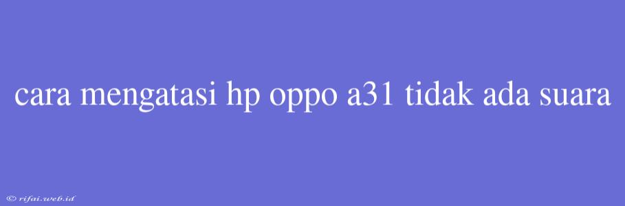 Cara Mengatasi Hp Oppo A31 Tidak Ada Suara