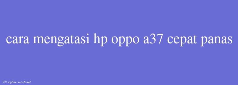 Cara Mengatasi Hp Oppo A37 Cepat Panas