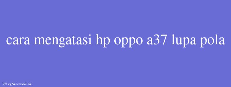 Cara Mengatasi Hp Oppo A37 Lupa Pola