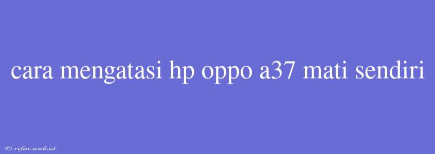 Cara Mengatasi Hp Oppo A37 Mati Sendiri