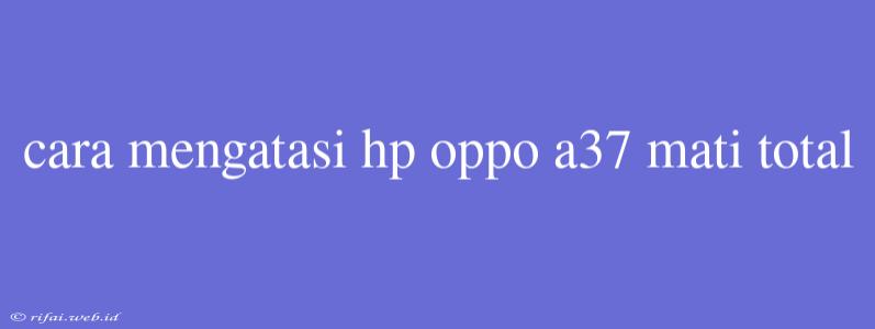 Cara Mengatasi Hp Oppo A37 Mati Total