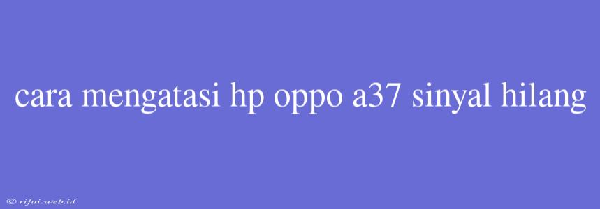 Cara Mengatasi Hp Oppo A37 Sinyal Hilang