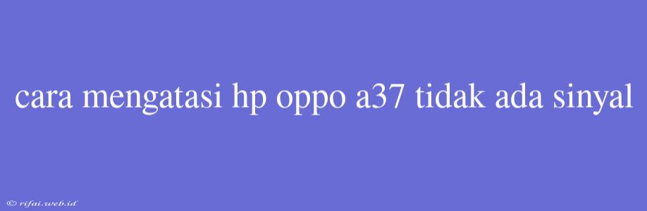 Cara Mengatasi Hp Oppo A37 Tidak Ada Sinyal