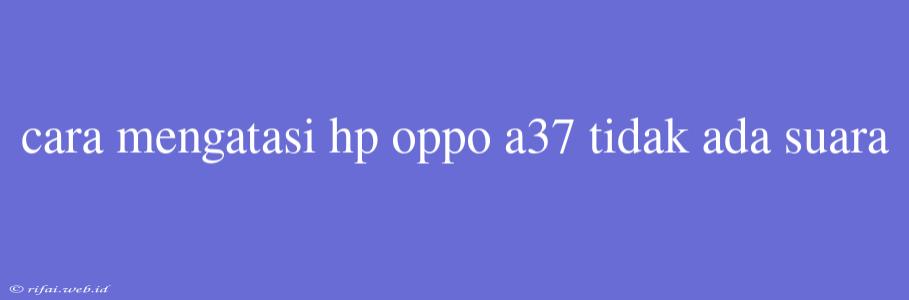 Cara Mengatasi Hp Oppo A37 Tidak Ada Suara