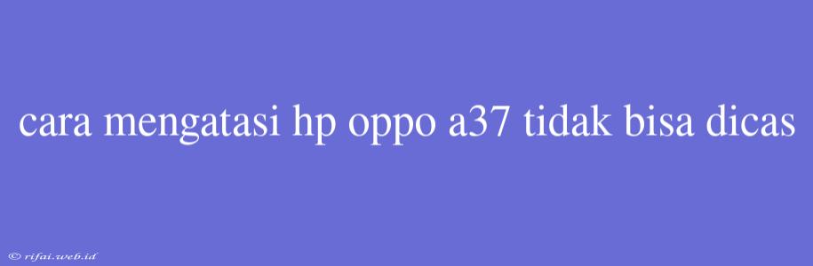 Cara Mengatasi Hp Oppo A37 Tidak Bisa Dicas