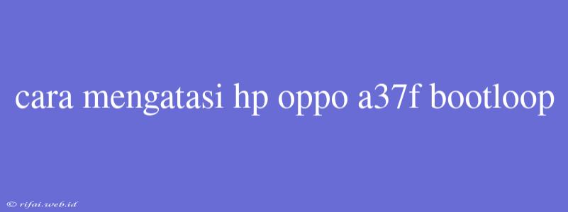 Cara Mengatasi Hp Oppo A37f Bootloop