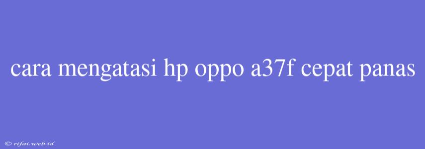 Cara Mengatasi Hp Oppo A37f Cepat Panas