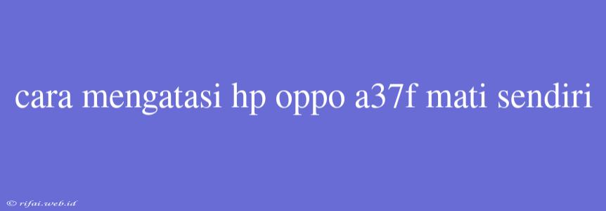 Cara Mengatasi Hp Oppo A37f Mati Sendiri