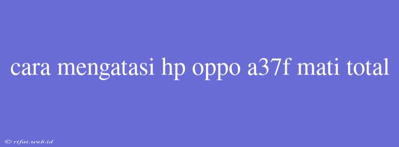 Cara Mengatasi Hp Oppo A37f Mati Total