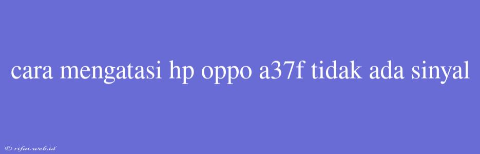 Cara Mengatasi Hp Oppo A37f Tidak Ada Sinyal