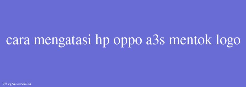 Cara Mengatasi Hp Oppo A3s Mentok Logo