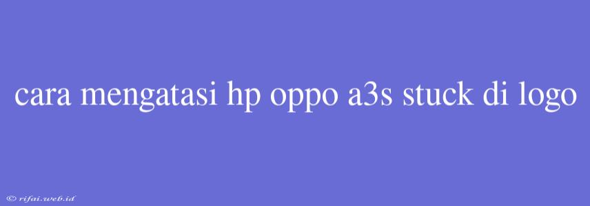 Cara Mengatasi Hp Oppo A3s Stuck Di Logo