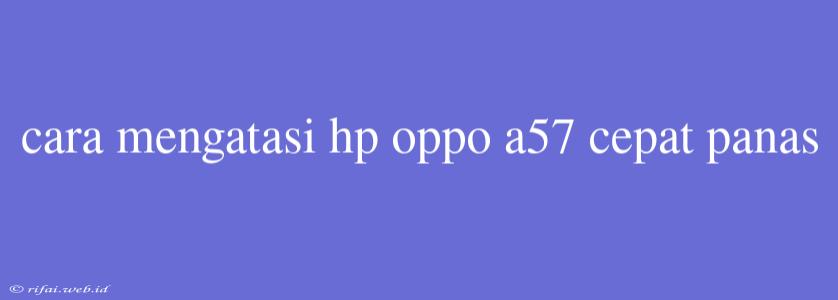 Cara Mengatasi Hp Oppo A57 Cepat Panas