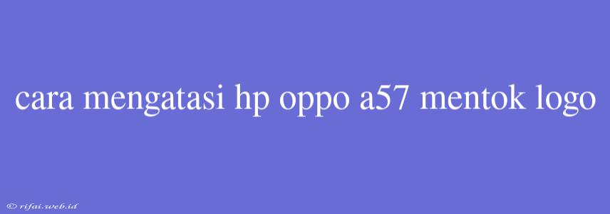 Cara Mengatasi Hp Oppo A57 Mentok Logo