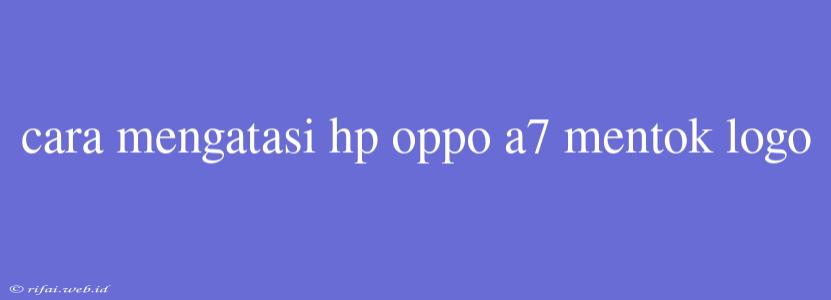 Cara Mengatasi Hp Oppo A7 Mentok Logo