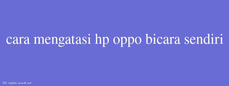 Cara Mengatasi Hp Oppo Bicara Sendiri