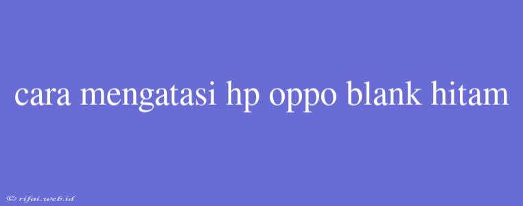 Cara Mengatasi Hp Oppo Blank Hitam