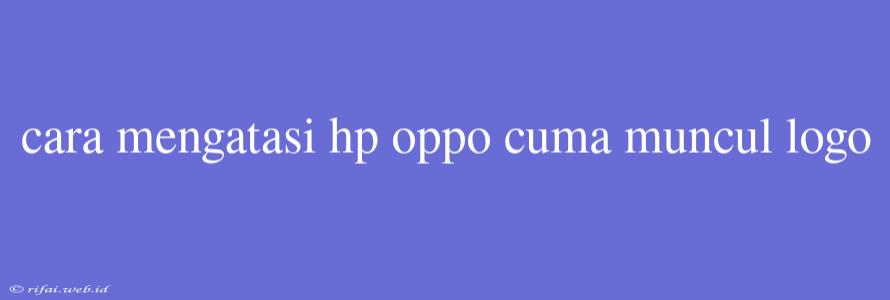 Cara Mengatasi Hp Oppo Cuma Muncul Logo