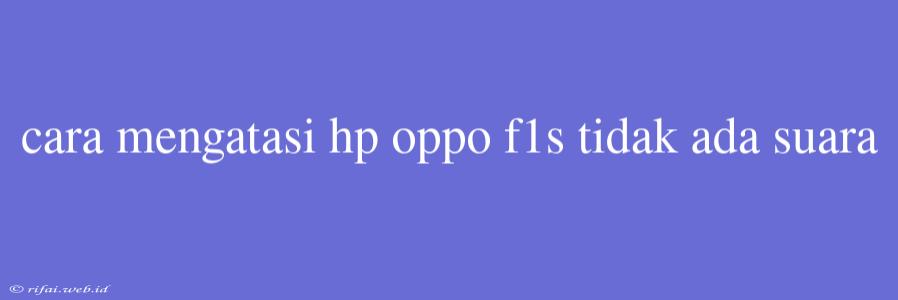 Cara Mengatasi Hp Oppo F1s Tidak Ada Suara