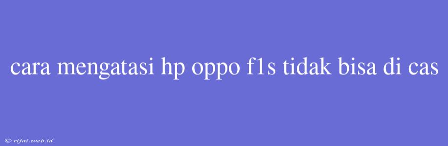 Cara Mengatasi Hp Oppo F1s Tidak Bisa Di Cas