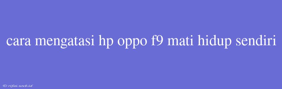 Cara Mengatasi Hp Oppo F9 Mati Hidup Sendiri