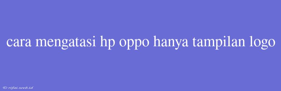 Cara Mengatasi Hp Oppo Hanya Tampilan Logo