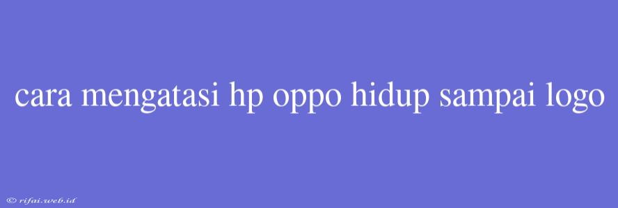 Cara Mengatasi Hp Oppo Hidup Sampai Logo