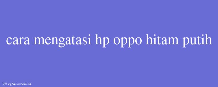 Cara Mengatasi Hp Oppo Hitam Putih