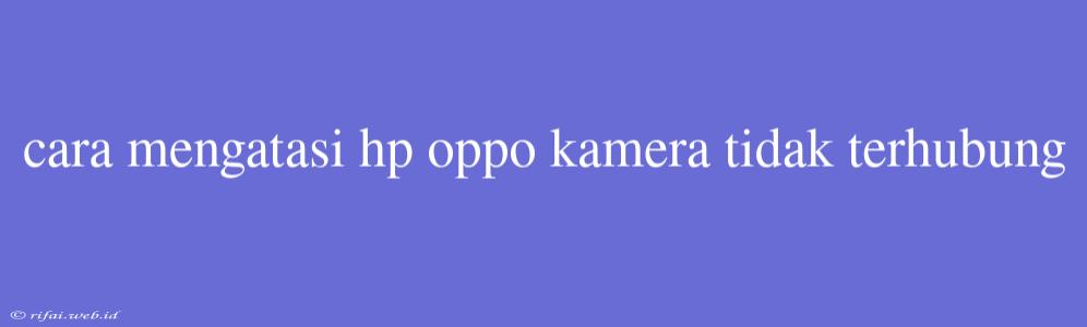 Cara Mengatasi Hp Oppo Kamera Tidak Terhubung