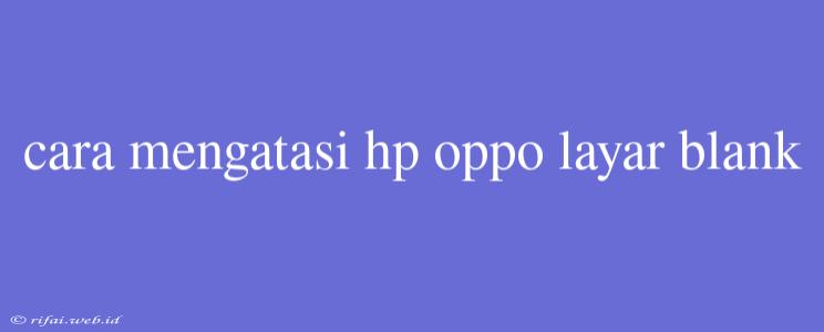 Cara Mengatasi Hp Oppo Layar Blank