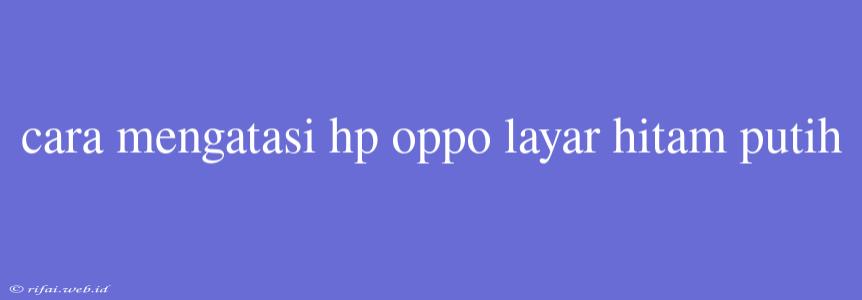 Cara Mengatasi Hp Oppo Layar Hitam Putih