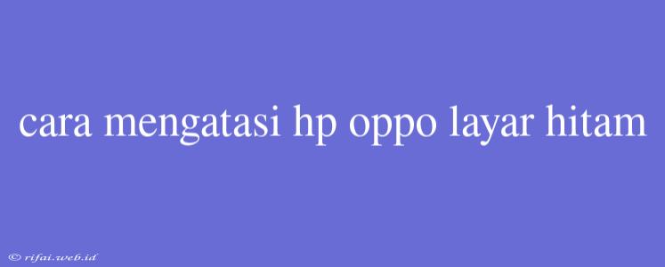 Cara Mengatasi Hp Oppo Layar Hitam