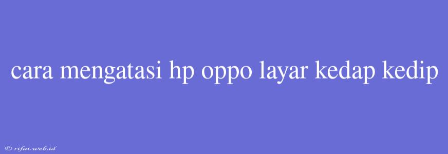 Cara Mengatasi Hp Oppo Layar Kedap Kedip