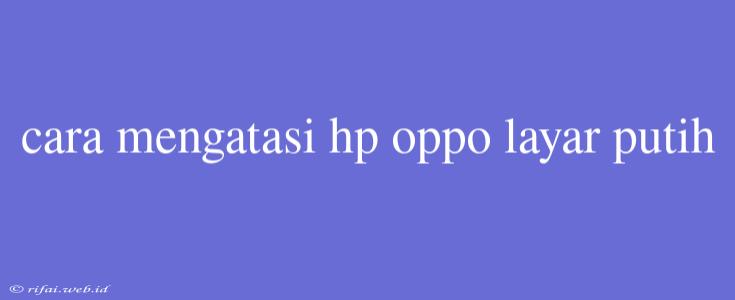 Cara Mengatasi Hp Oppo Layar Putih