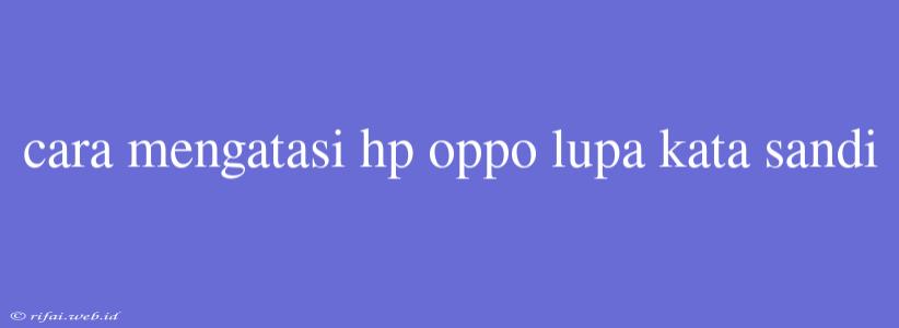 Cara Mengatasi Hp Oppo Lupa Kata Sandi