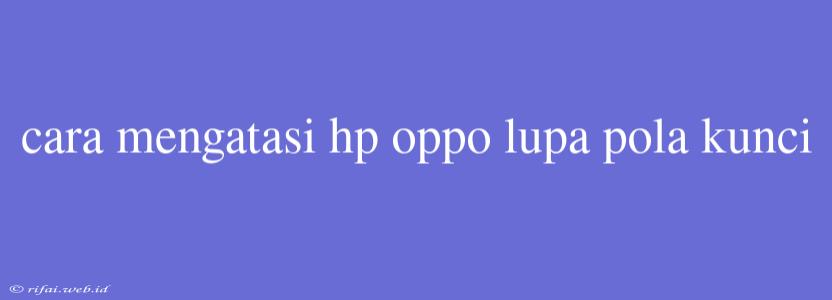 Cara Mengatasi Hp Oppo Lupa Pola Kunci