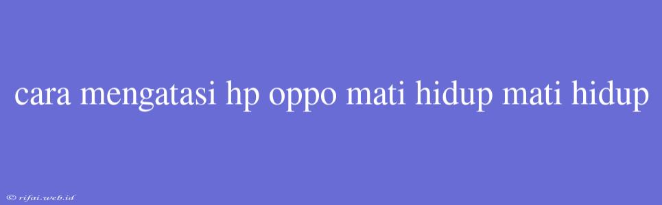 Cara Mengatasi Hp Oppo Mati Hidup Mati Hidup