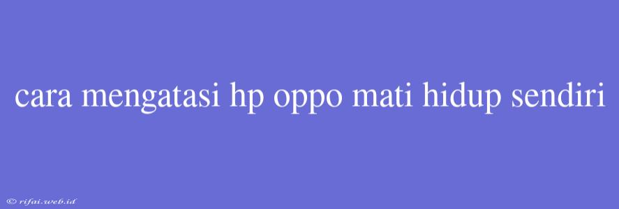 Cara Mengatasi Hp Oppo Mati Hidup Sendiri