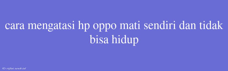 Cara Mengatasi Hp Oppo Mati Sendiri Dan Tidak Bisa Hidup