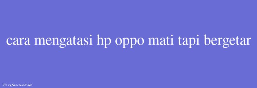 Cara Mengatasi Hp Oppo Mati Tapi Bergetar