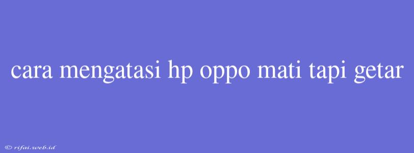 Cara Mengatasi Hp Oppo Mati Tapi Getar