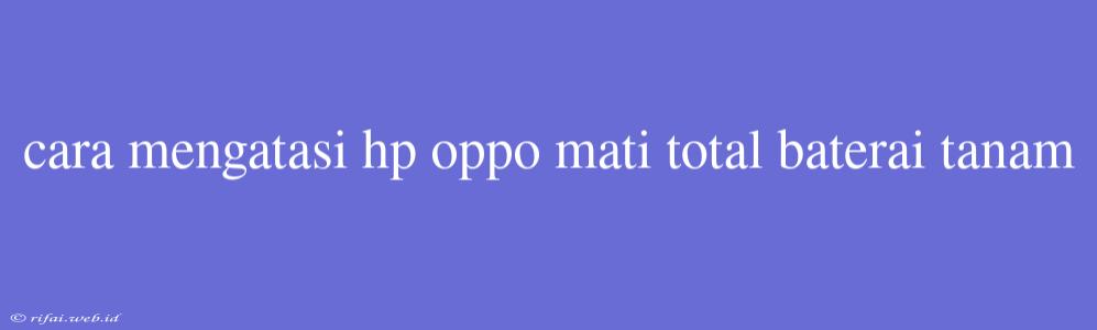 Cara Mengatasi Hp Oppo Mati Total Baterai Tanam