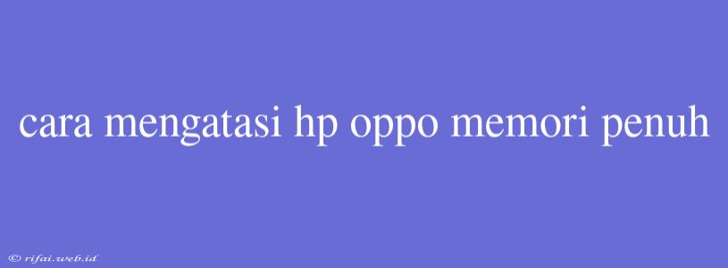 Cara Mengatasi Hp Oppo Memori Penuh