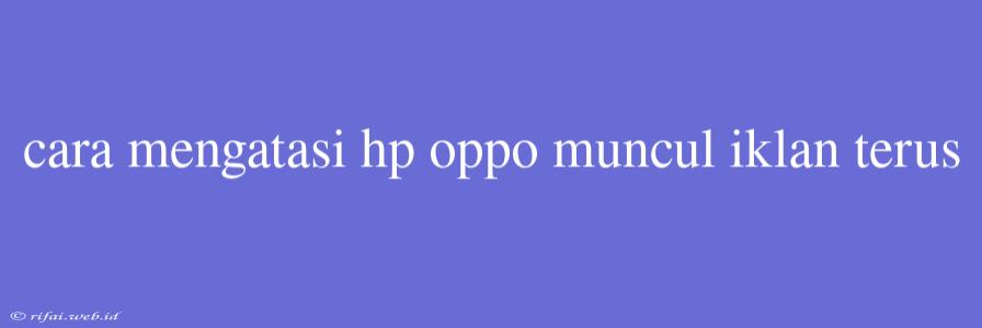 Cara Mengatasi Hp Oppo Muncul Iklan Terus