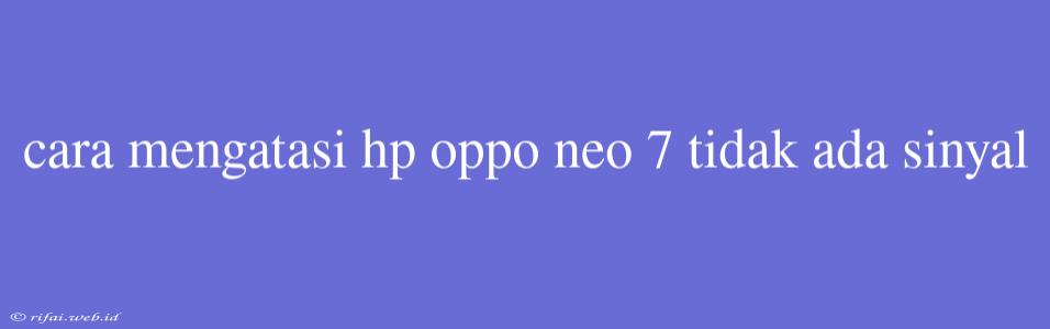 Cara Mengatasi Hp Oppo Neo 7 Tidak Ada Sinyal