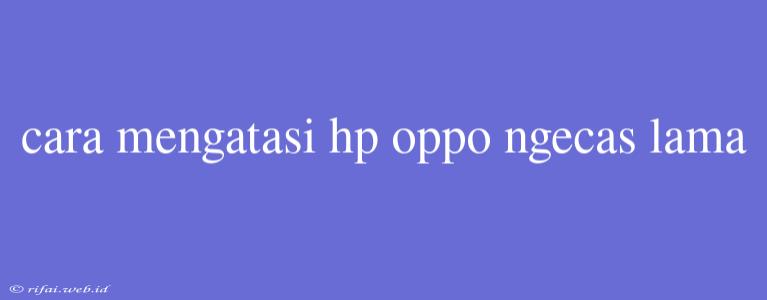 Cara Mengatasi Hp Oppo Ngecas Lama