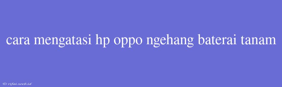 Cara Mengatasi Hp Oppo Ngehang Baterai Tanam