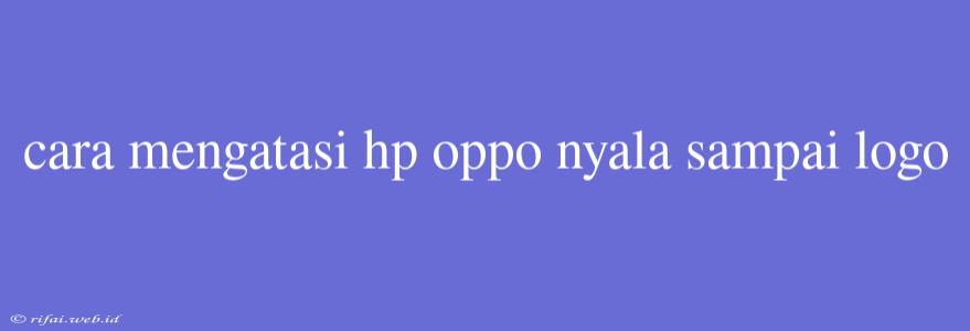 Cara Mengatasi Hp Oppo Nyala Sampai Logo